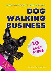 How to Start a Successful Dog Walking Business in 10 Easy Steps: A Step-By-Step System For Starting Your Own Pet Business PLUS Free Marketing Tips (Walk the Walk)