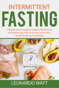 INTERMITTENT FASTING: Ultimate and Complete Guide to Abstinence, Everything you wish to know Concerning Being Productive at Fasting