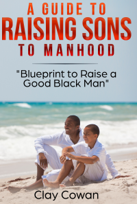 A Guide to Raising Sons to Manhood: Blueprint to Raise a Good Black Man