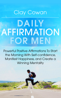 Daily Affirmations for Men: Powerful Positive Affirmations To Start the Morning With Self-confidence, Manifest Happiness, and Create a Winning Mentality