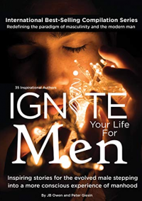 Ignite Your Life for Men: Thirty-five outstanding stories by men who are supporting other men to become the powerfully- enlightened, courageously-awakened, conscious role models they were born to be