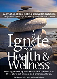 Ignite Your Health and Wellness: Healing stories by those who have transformed their physical, mental and emotional lives