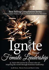Ignite Your Female Leadership: Thirty-five outstanding stories by women who are inspiring the world through feminine leadership