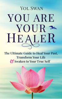 You Are Your Healer: The Ultimate Guide to Heal Your Past, Transform Your Life & Awaken to Your True Self