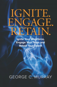 IGNITE. ENGAGE. RETAIN.: Ignite your Workforce, Engage your Team, and Retain your Talent