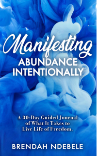 MANIFESTING ABUNDANCE INTENTIONALLY: A 30 - Day Guided Journal of What It Takes to Enjoy Life Of Freedom