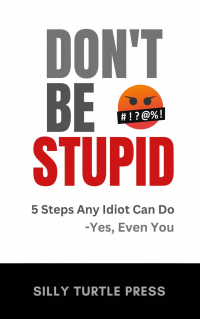 Don't Be Stupid: 5 Steps Any Idiot Can Do - Yes, Even You