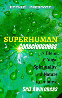 Superhuman Consciousness: A Blend of Yoga, Spirituality, and Nature to Improve Self-Awareness