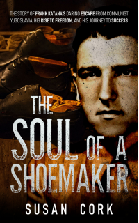 The Soul of a Shoemaker: The Story of Frank Katana's Daring Escape from Communist Yugoslavia, His Rise to Freedom, and His Journey to Success