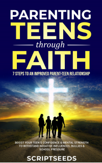 Parenting Teens Through Faith: 7 Steps to an Improved Parent-Teen Relationship, Boost Your Teen's Confidence & Mental Strength to Withstand Negative Influences, Bullies & School Pressure