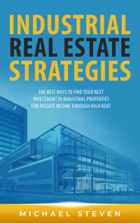 Industrial Real Estate Strategies: The Best Ways To Find Your Next Investment In Industrial Properties For Passive Income Through High Rent