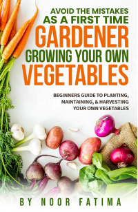 Avoid The Mistakes As A First Time Gardener Growing Your Own Vegetables: Beginners Guide To Planting, Maintaining, & Harvesting Your Own Vegetables