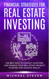 Financial Strategies for Real Estate Investing: The Best Ways to Contact Investors and Finance Your Real Estate Projects to Retire with Massive Wealth