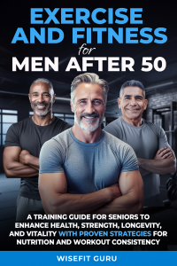 EXERCISE AND FITNESS FOR MEN AFTER 50: A Training Guide for Seniors to Enhance Health, Strength, Longevity, and Vitality - With Proven Strategies for Nutrition and Workout Consistency