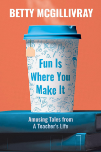 Fun Is Where You Make It: Amusing Tales From A Teacherâ€™s Life