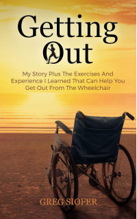 Getting Out: My Story Plus The Exercises And Experience I Learned That Can Help You Get Out From The Wheelchair