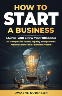 HOW TO START A BUSINESS: LAUNCH AND GROW YOUR BUSINESS: An 11-Step Guide to Help Aspiring Entrepreneurs Achieve Success and Financial Freedom