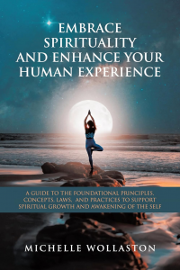 Embrace Spirituality And Enhance Your Human Experience: A Guide To The Foundational Principles, Concepts, Laws, And Practices To Support Spiritual Growth And Awakening Of The Self