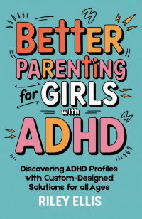 Better Parenting for Girls with ADHD: Discovering ADHD Profiles with Custom-Designed Solutions for All Ages (Managing Mental Health for Everyday Warriors Book 1)