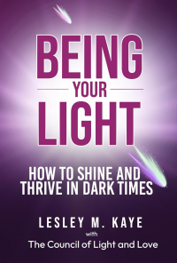 Being Your Light: How to Shine and Thrive in Dark Times (Channelling with Lesley M. Kaye Book 1)