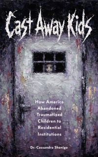 Cast Away Kids: How America Abandoned Traumatized Children to Residential Institutions