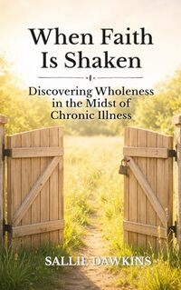When Faith Is Shaken: Discovering Wholeness in the Midst of Chronic Illness