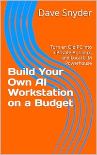 Build Your Own AI Workstation on a Budget: Turn an Old PC into a Private AI, Linux, and Local LLM Powerhouse (The Local AI Workshop Series Book 3)