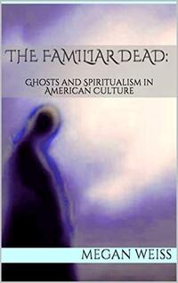 The Familiar Dead: Ghosts and Spiritualism in American Culture