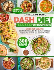 DASH DIET COOKBOOK FOR BEGINNERS: Easy Everyday Cookbook: Uncomplicated, Fresh, and Tasty Recipes to Lower Blood Pressure, Speed Up Weight Loss, and Prevent Diabetes