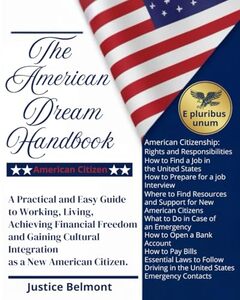 The American Dream Handbook A Practical and Easy Guide to Working, Living, Achieving Financial Freedom, and Gaining Cultural Integration as a New American Citizen.