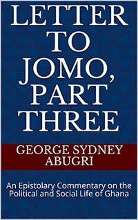 Letter to Jomo, Part Three: An Epistolary Commentary on the Political and Social Life of Ghana