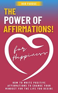 The Power of Affirmations for Happiness: How to Write Positive Affirmations to Change Your Mindset for the Life You Desire