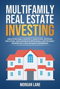 Multifamily Real Estate Investing : CREATE RELIABLE MONTHLY CASH FLOW, OUTPACE INFLATION, AND DOMINATE WITH SMALL MULTIFAMILY PROPERTIES, EVEN WITHOUT EXPERIENCE