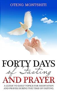 Forty Days of Fasting and Prayer: A guide to daily topics for meditation and prayer during the time of fasting.