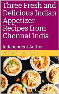 Three Fresh and Delicious Indian Appetizer Recipes from Chennai India: Independent Author