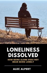 Loneliness Dissolved: How Being Alone Does Not Mean Being Lonely (Connecting with Existential Truths Series)