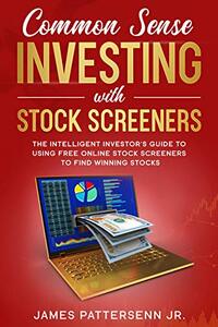 Common Sense Investing With Stock Screeners: The Intelligent Investor's Guide to Using Free Online Stock Screeners to Find Winning Stocks