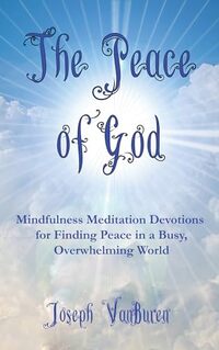 The Peace of God: Mindfulness Meditation Devotions for Finding Peace in a Busy, Overwhelming World