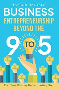 Business Entrepreneurship Beyond the 9 to 5. For Those Starting Out or Starting Over