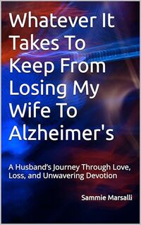 Whatever It Takes To Keep From Losing My Wife To Alzheimer's: A Husband’s Journey Through Love, Loss, and Unwavering Devotion (Preventing Her Shutdown From Alzheimer's)