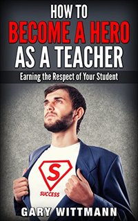 How to be a HERO as a TEACHER...Step you need to know to be successful: Earning the Respect of your Students