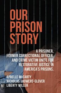 OUR PRISON STORY: A PRISONER, FORMER CORRECTIONAL OFFICER, AND CRIME VICTIM UNITE FOR RESTORATIVE JUSTICE IN AMERICAâ€™S PRISONS.