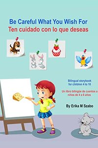 Be Careful What You Wish For - Ten cuidado con lo que deseas: Bilingual storybook for artistic children 4-10