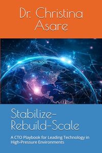 Stabilize–Rebuild–Scale: A CTO Playbook for Leading Technology in High-Pressure Environments (Voice & Vision: Modern Leadership & Execution Series)