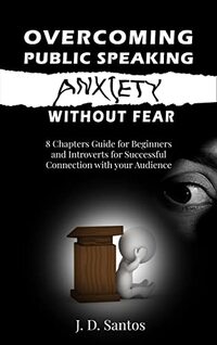Overcoming Public Speaking Anxiety Without Fear: 8 Chapters’ Guide for Beginners and Introverts for Successful Connection with your Audience