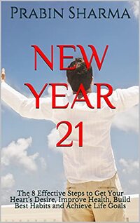 NEW YEAR 21: The 8 Effective Steps to Get Your Heartâ€™s Desire, Improve Health, Build Best Habits and Achieve Life Goals