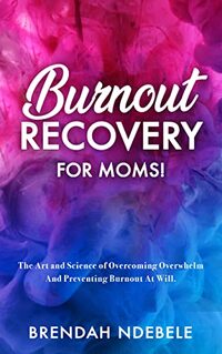 BURNOUT RECOVERY FOR MOMS!: The Art and Science of Overcoming Overwhelm And Preventing Burnout At Will