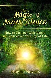 The Magic of Inner Silence: How to Connect With Nature and Rediscover Your Joy of Life