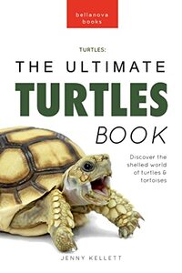 Turtles The Ultimate Turtles Book: Discover the Shelled World of Turtles & Tortoises (Animal Books for Kids Book 36)