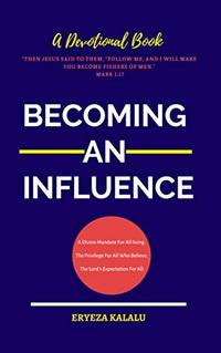 BECOMING AN INFLUENCE: A Divine Mandate For All Living. The Privilege Of All Who Believe. The Lord’s Expectation For All.